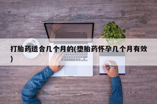 药流药使用打胎药适合几个月的(堕胎药怀孕几个月有效)