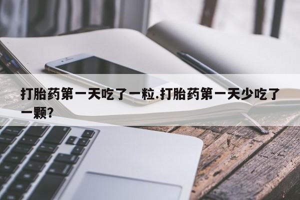 药流药使用打胎药第一天吃了一粒.打胎药第一天少吃了一颗？