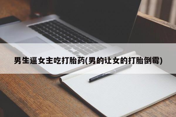 药流药使用男生逼女主吃打胎药(男的让女的打胎倒霉)