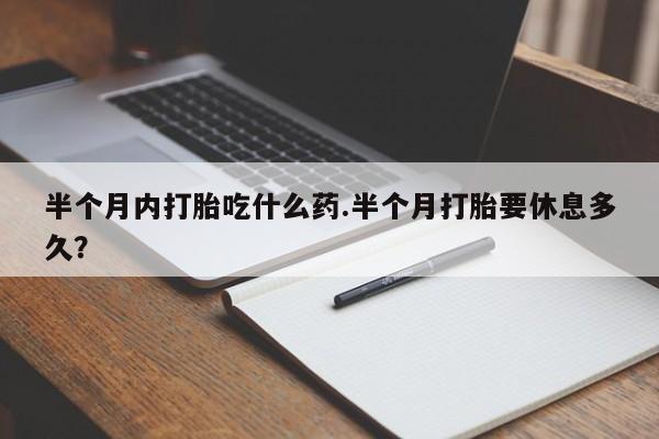 药流药使用半个月内打胎吃什么药.半个月打胎要休息多久？