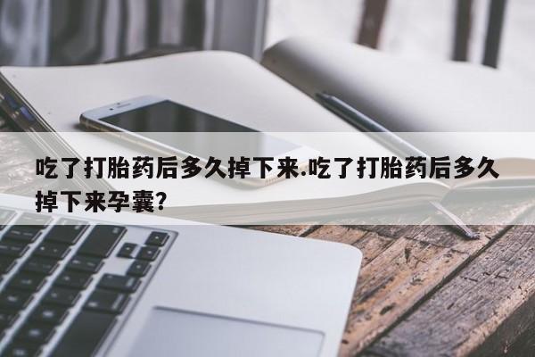 药流药使用吃了打胎药后多久掉下来.吃了打胎药后多久掉下来孕囊？