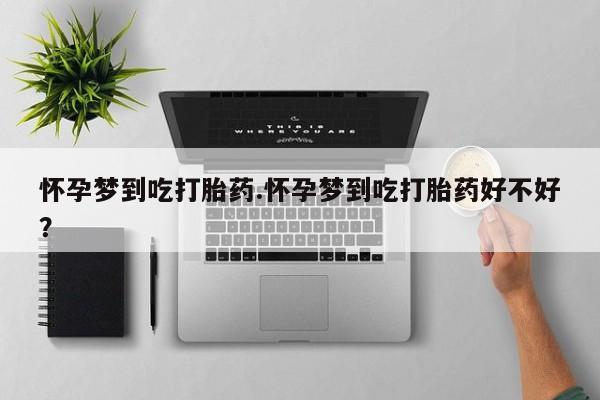 药流药使用怀孕梦到吃打胎药.怀孕梦到吃打胎药好不好？