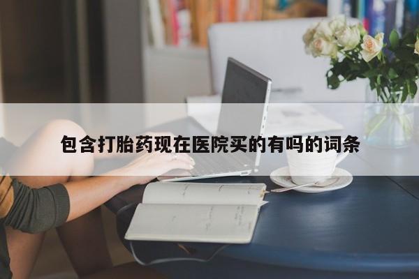 药流药使用包含打胎药现在医院买的有吗的词条