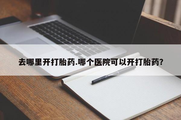 药流药使用去哪里开打胎药.哪个医院可以开打胎药？