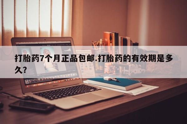 药流药使用打胎药7个月正品包邮.打胎药的有效期是多久？