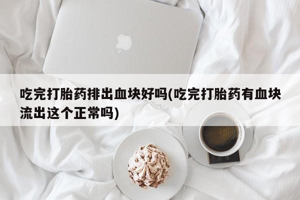 药流药使用吃完打胎药排出血块好吗(吃完打胎药有血块流出这个正常吗)