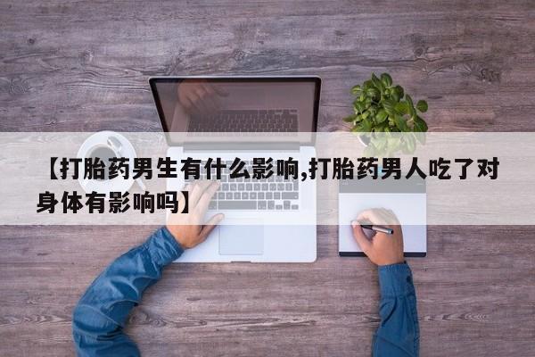 药流药使用【打胎药男生有什么影响,打胎药男人吃了对身体有影响吗】