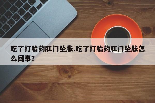 药流药使用吃了打胎药肛门坠胀.吃了打胎药肛门坠胀怎么回事？