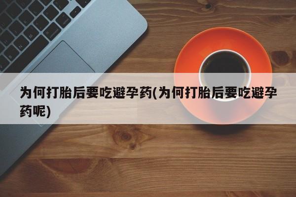 药流药使用为何打胎后要吃避孕药(为何打胎后要吃避孕药呢)