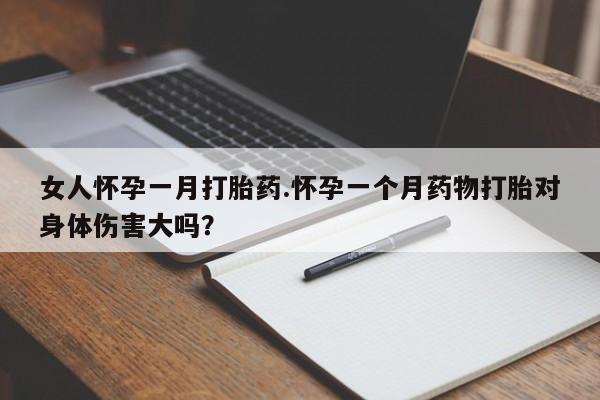 药流药使用女人怀孕一月打胎药.怀孕一个月药物打胎对身体伤害大吗？