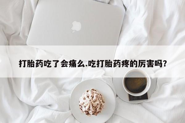 药流药使用打胎药吃了会痛么.吃打胎药疼的厉害吗？