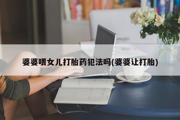 药流药使用婆婆喂女儿打胎药犯法吗(婆婆让打胎)