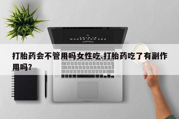 药流药使用打胎药会不管用吗女性吃.打胎药吃了有副作用吗？