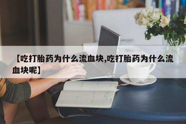 药流药使用【吃打胎药为什么流血块,吃打胎药为什么流血块呢】