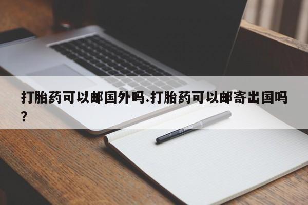 药流药使用打胎药可以邮国外吗.打胎药可以邮寄出国吗？