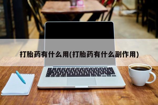 药流药使用打胎药有什么用(打胎药有什么副作用)