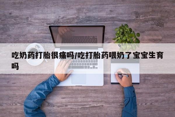药流药使用吃奶药打胎很痛吗/吃打胎药喂奶了宝宝生育吗