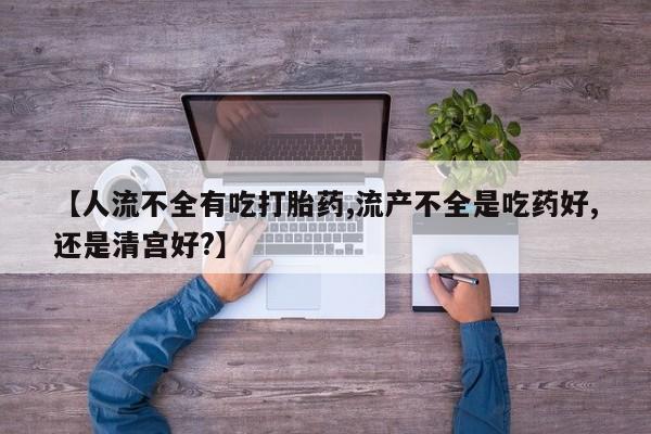 药流药使用【人流不全有吃打胎药,流产不全是吃药好,还是清宫好?】