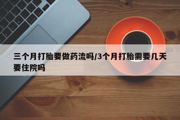药流药使用三个月打胎要做药流吗/3个月打胎需要几天要住院吗