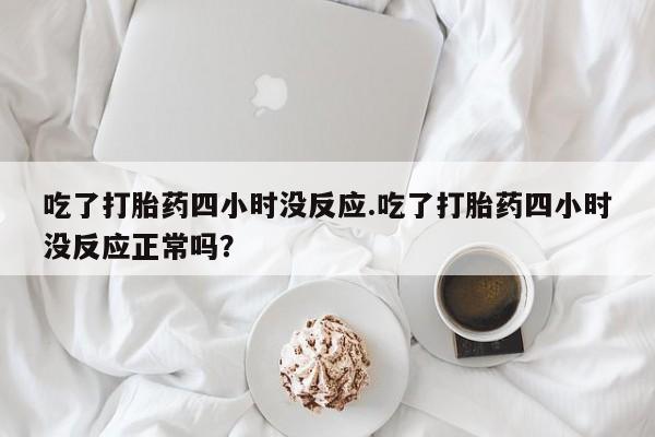 药流药使用吃了打胎药四小时没反应.吃了打胎药四小时没反应正常吗？