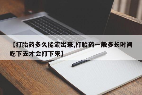 药流药使用【打胎药多久能流出来,打胎药一般多长时间吃下去才会打下来】
