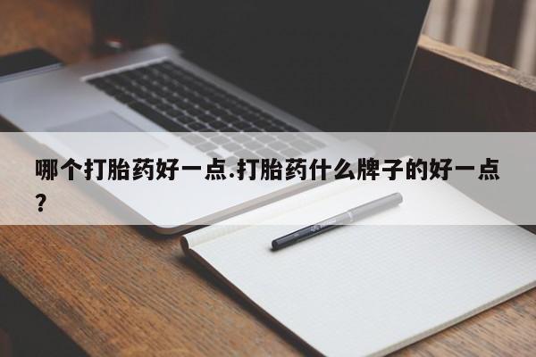 药流药使用哪个打胎药好一点.打胎药什么牌子的好一点？