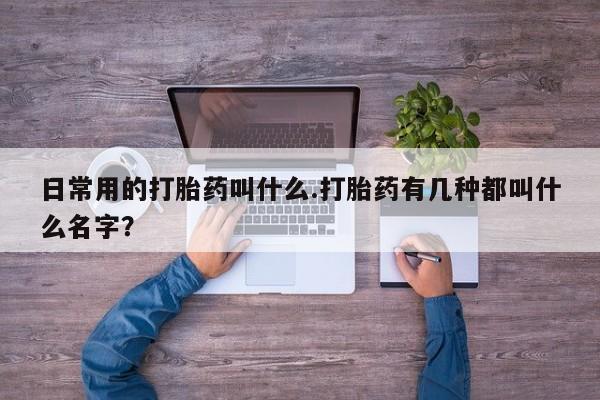 药流药使用日常用的打胎药叫什么.打胎药有几种都叫什么名字？