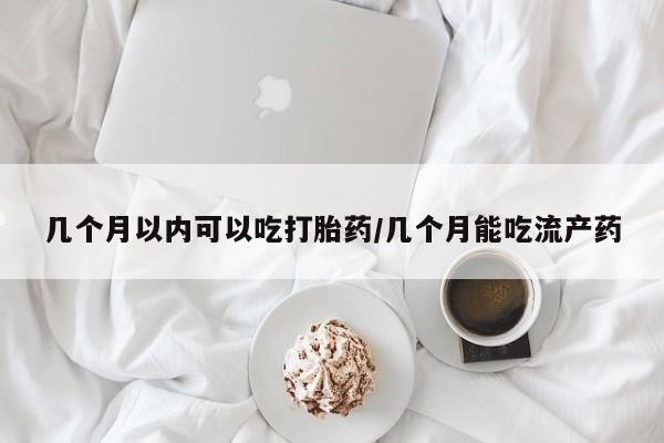 药流药使用几个月以内可以吃打胎药/几个月能吃流产药
