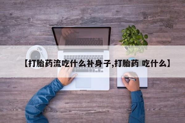 药流药使用【打胎药流吃什么补身子,打胎药 吃什么】