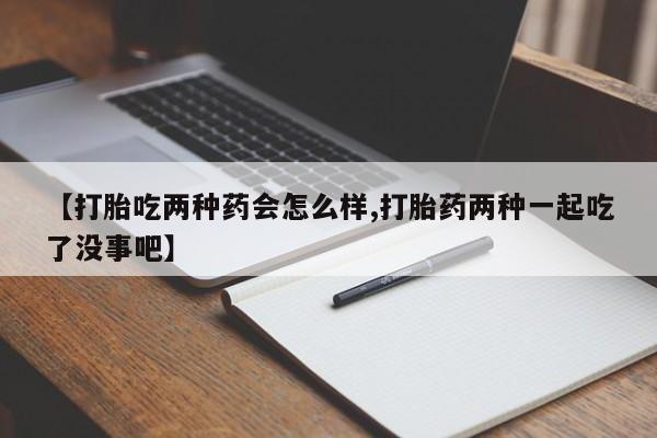 药流药使用【打胎吃两种药会怎么样,打胎药两种一起吃了没事吧】