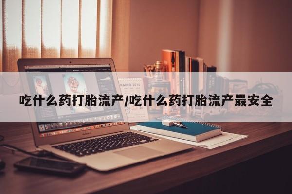 药流药使用吃什么药打胎流产/吃什么药打胎流产最安全