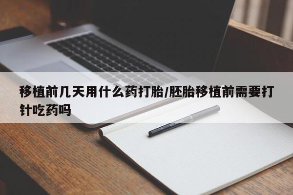 药流药使用移植前几天用什么药打胎/胚胎移植前需要打针吃药吗