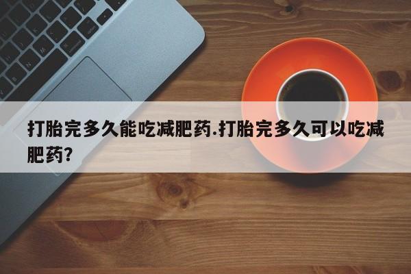 药流药使用打胎完多久能吃减肥药.打胎完多久可以吃减肥药？