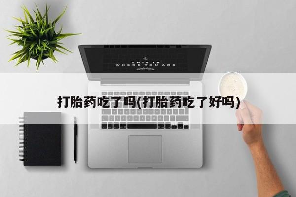 药流药使用打胎药吃了吗(打胎药吃了好吗)