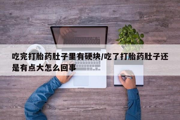 药流药使用吃完打胎药肚子里有硬块/吃了打胎药肚子还是有点大怎么回事