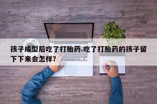 药流药使用孩子成型后吃了打胎药.吃了打胎药的孩子留下下来会怎样？