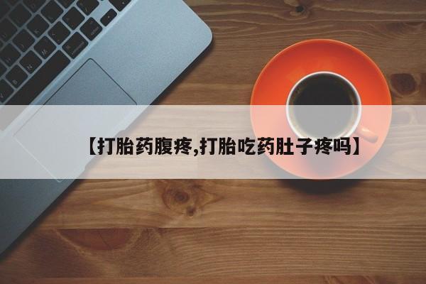 药流药使用【打胎药腹疼,打胎吃药肚子疼吗】