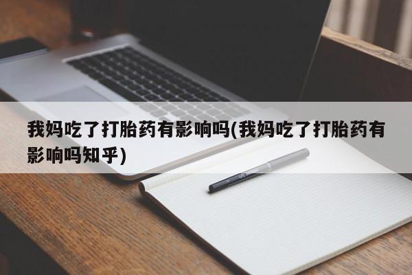 药流药使用我妈吃了打胎药有影响吗(我妈吃了打胎药有影响吗知乎)