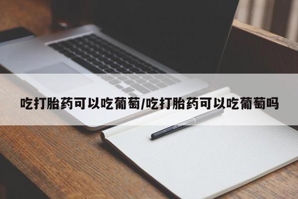 药流药使用吃打胎药可以吃葡萄/吃打胎药可以吃葡萄吗