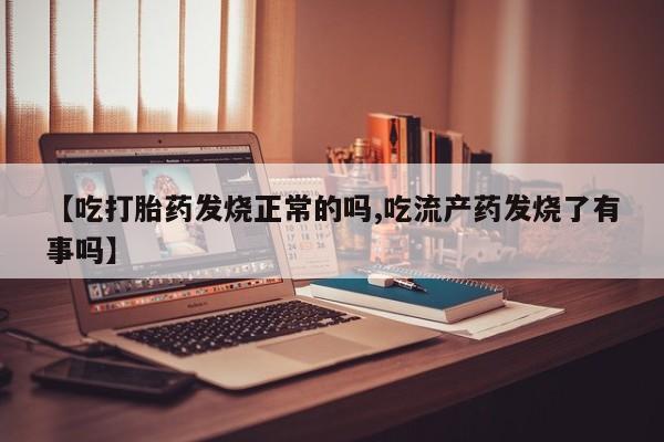 药流药使用【吃打胎药发烧正常的吗,吃流产药发烧了有事吗】
