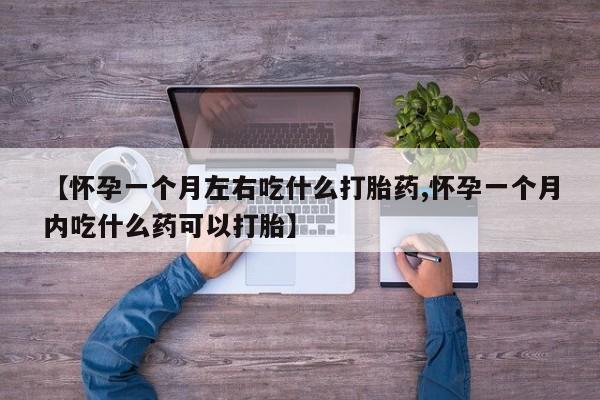 药流药使用【怀孕一个月左右吃什么打胎药,怀孕一个月内吃什么药可以打胎】