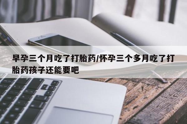 药流药使用早孕三个月吃了打胎药/怀孕三个多月吃了打胎药孩子还能要吧