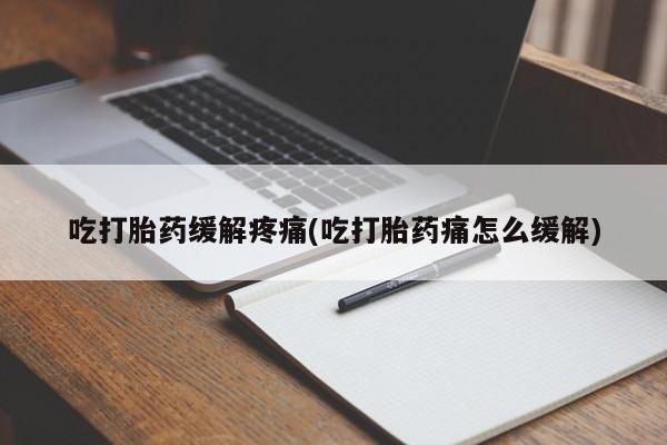 药流药使用吃打胎药缓解疼痛(吃打胎药痛怎么缓解)
