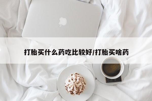 药流药使用打胎买什么药吃比较好/打胎买啥药