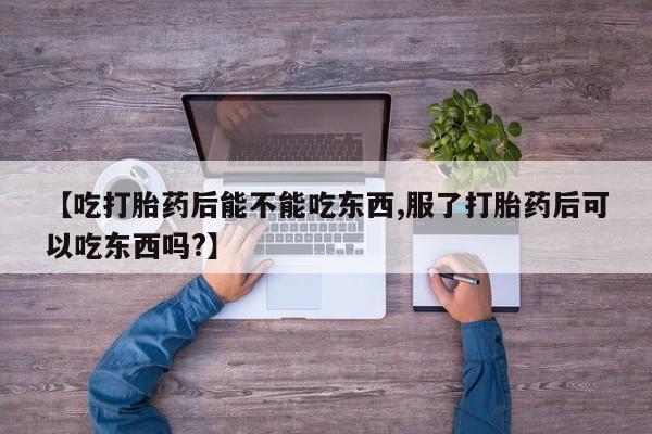 药流药使用【吃打胎药后能不能吃东西,服了打胎药后可以吃东西吗?】