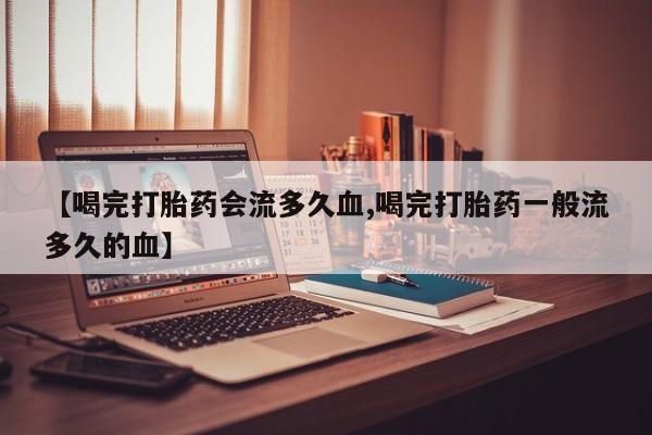 药流药使用【喝完打胎药会流多久血,喝完打胎药一般流多久的血】