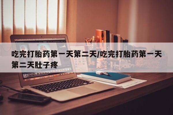 药流药使用吃完打胎药第一天第二天/吃完打胎药第一天第二天肚子疼