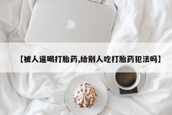 药流药使用【被人逼喝打胎药,给别人吃打胎药犯法吗】