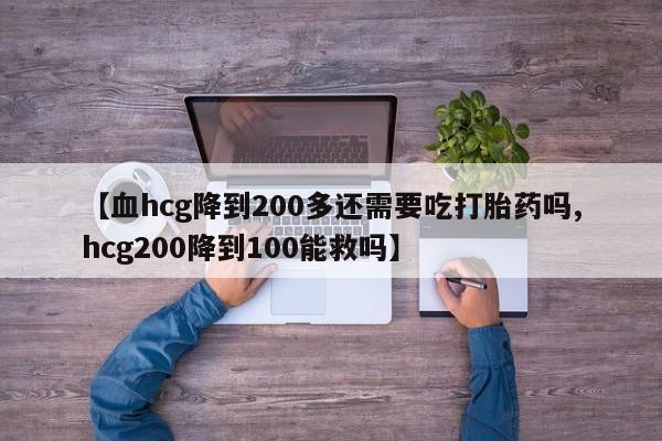 药流药使用【血hcg降到200多还需要吃打胎药吗,hcg200降到100能救吗】