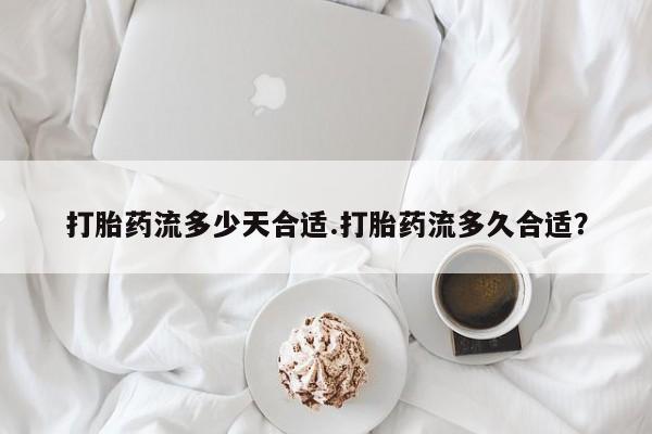 药流药使用打胎药流多少天合适.打胎药流多久合适？
